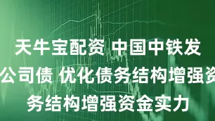 天牛宝配资 中国中铁发行25亿公司债 优化债务结构增强资金实力