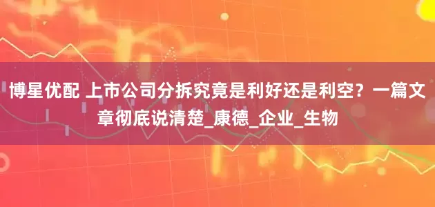 博星优配 上市公司分拆究竟是利好还是利空？一篇文章彻底说清楚_康德_企业_生物