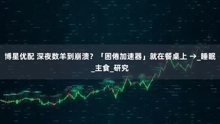 博星优配 深夜数羊到崩溃？「困倦加速器」就在餐桌上 →_睡眠_主食_研究