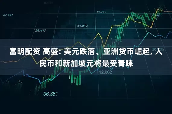 富明配资 高盛: 美元跌落、亚洲货币崛起, 人民币和新加坡元将最受青睐