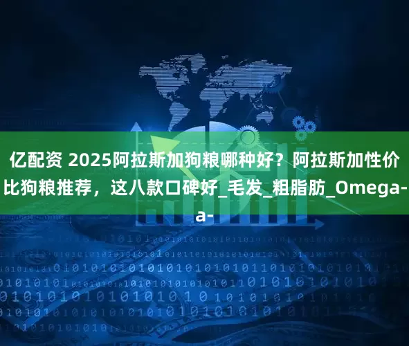 亿配资 2025阿拉斯加狗粮哪种好？阿拉斯加性价比狗粮推荐，这八款口碑好_毛发_粗脂肪_Omega-