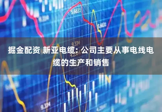 掘金配资 新亚电缆: 公司主要从事电线电缆的生产和销售