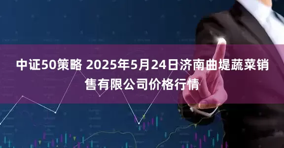 中证50策略 2025年5月24日济南曲堤蔬菜销售有限公司价格行情