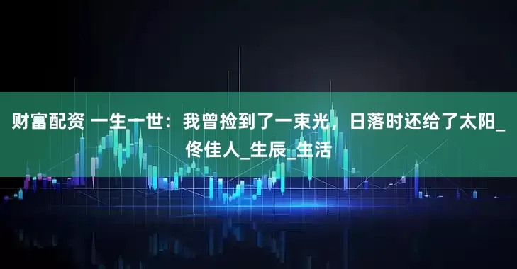 财富配资 一生一世：我曾捡到了一束光，日落时还给了太阳_佟佳人_生辰_生活