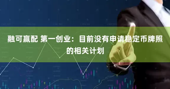 融可赢配 第一创业：目前没有申请稳定币牌照的相关计划