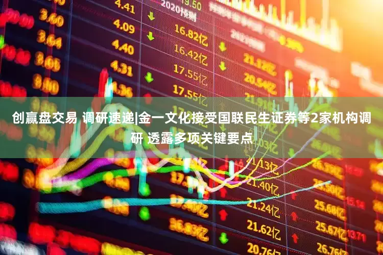 创赢盘交易 调研速递|金一文化接受国联民生证券等2家机构调研 透露多项关键要点