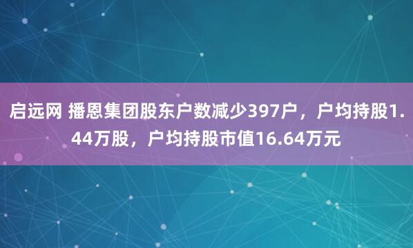 启远网 播恩集团股东户数减少397户，户均持股1.44万股，户均持股市值16.64万元