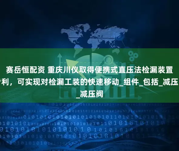 赛岳恒配资 重庆川仪取得便携式直压法检漏装置专利，可实现对检漏工装的快速移动_组件_包括_减压阀