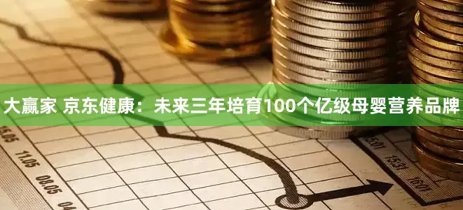 大赢家 京东健康：未来三年培育100个亿级母婴营养品牌