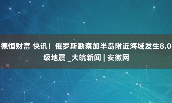 德恒财富 快讯！俄罗斯勘察加半岛附近海域发生8.0级地震 _大皖新闻 | 安徽网