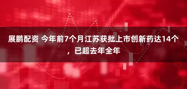 展鹏配资 今年前7个月江苏获批上市创新药达14个，已超去年全年