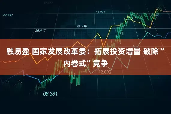 融易盈 国家发展改革委：拓展投资增量 破除“内卷式”竞争
