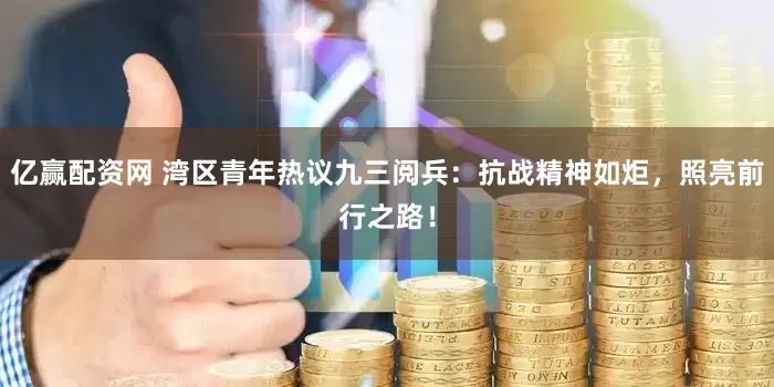 亿赢配资网 湾区青年热议九三阅兵：抗战精神如炬，照亮前行之路！