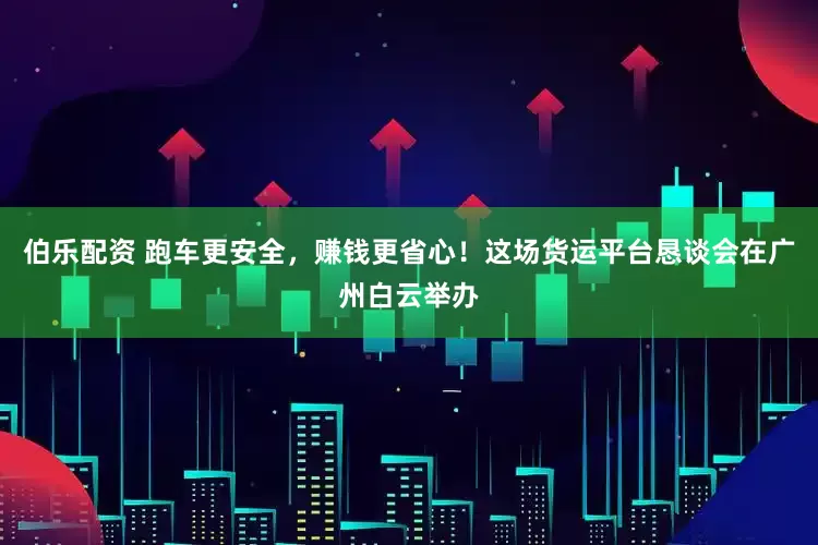 伯乐配资 跑车更安全，赚钱更省心！这场货运平台恳谈会在广州白云举办