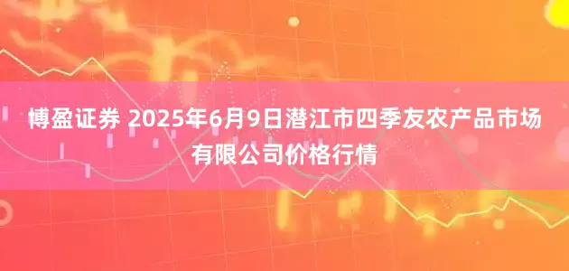 博盈证券 2025年6月9日潜江市四季友农产品市场有限公司价格行情
