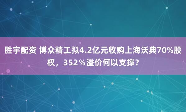 胜宇配资 博众精工拟4.2亿元收购上海沃典70%股权，352％溢价何以支撑？