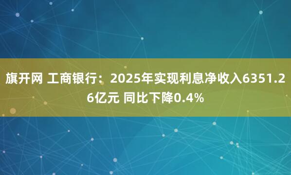 旗开网 工商银行：2025年实现利息净收入6351.26亿元 同比下降0.4%